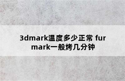 3dmark温度多少正常 furmark一般烤几分钟